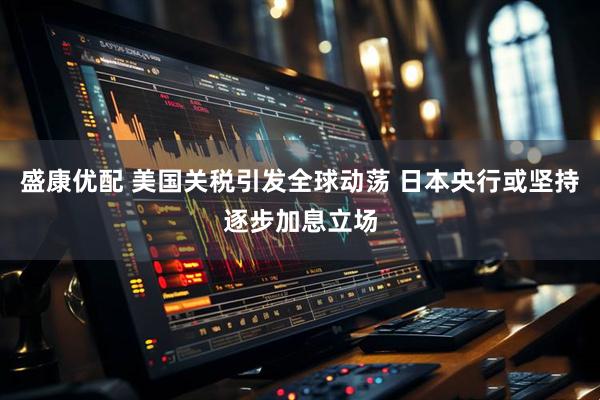 盛康优配 美国关税引发全球动荡 日本央行或坚持逐步加息立场