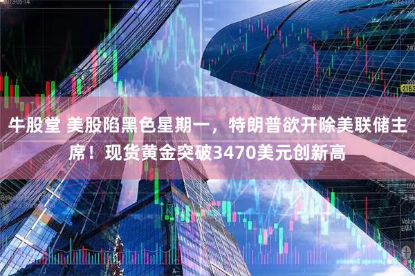 牛股堂 美股陷黑色星期一，特朗普欲开除美联储主席！现货黄金突破3470美元创新高