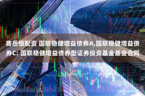 赛岳恒配资 国联稳健增益债券A,国联稳健增益债券C: 国联稳健增益债券型证券投资基金基金合同