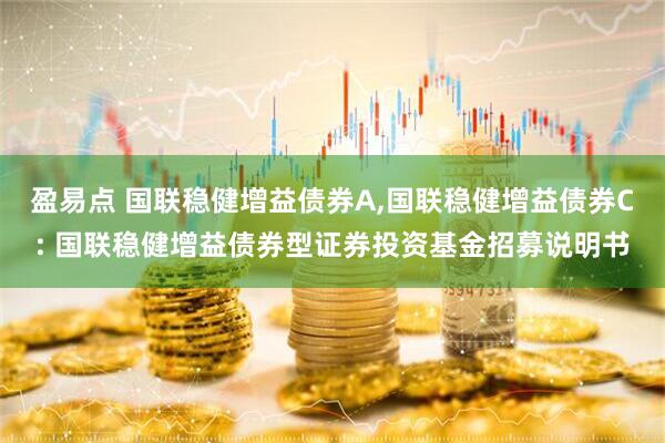 盈易点 国联稳健增益债券A,国联稳健增益债券C: 国联稳健增益债券型证券投资基金招募说明书