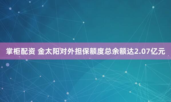 掌柜配资 金太阳对外担保额度总余额达2.07亿元