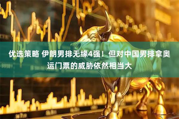 优选策略 伊朗男排无缘4强！但对中国男排拿奥运门票的威胁依然相当大