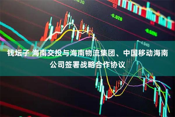 钱坛子 海南交投与海南物流集团、中国移动海南公司签署战略合作协议