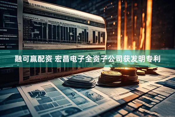 融可赢配资 宏昌电子全资子公司获发明专利
