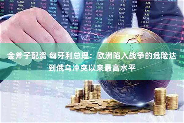 金斧子配资 匈牙利总理:欧洲陷入战争的危险达到俄乌冲突以来最高水平