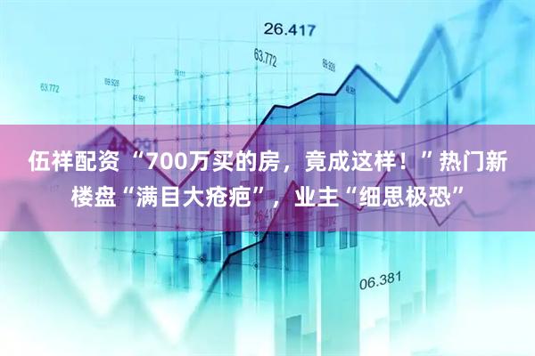 伍祥配资 “700万买的房，竟成这样！”热门新楼盘“满目大疮疤”，业主“细思极恐”
