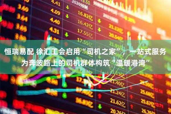 恒瑞易配 徐汇工会启用“司机之家”，一站式服务为奔波路上的司机群体构筑“温暖港湾”