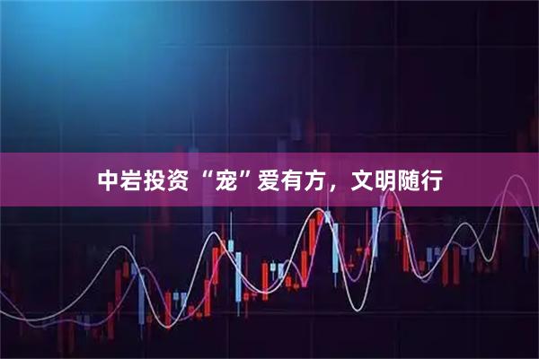 中岩投资 “宠”爱有方，文明随行