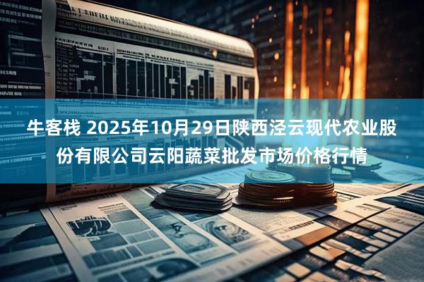 牛客栈 2025年10月29日陕西泾云现代农业股份有限公司云阳蔬菜批发市场价格行情