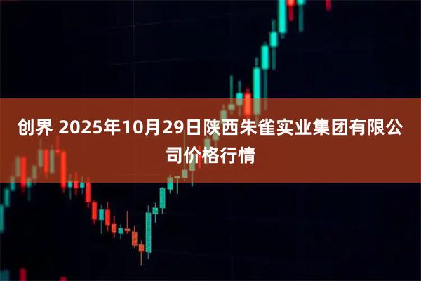 创界 2025年10月29日陕西朱雀实业集团有限公司价格行情