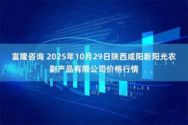 富隆咨询 2025年10月29日陕西咸阳新阳光农副产品有限公司价格行情