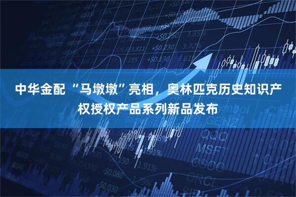 中华金配 “马墩墩”亮相,奥林匹克历史知识产权授权产品系列新品发布