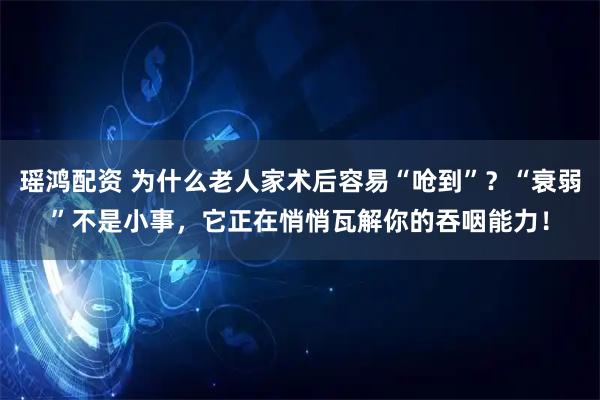 瑶鸿配资 为什么老人家术后容易“呛到”?“衰弱”不是小事,它正在悄悄瓦解你的吞咽能力!
