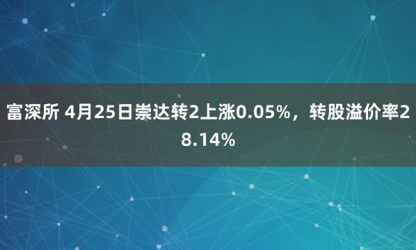 富深所 4月25日崇达转2上涨0.05%,转股溢价率28.14%