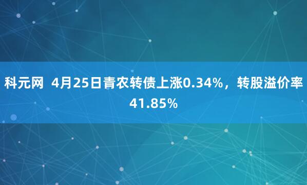 科元网  4月25日青农转债上涨0.34%，转股溢价率41.85%