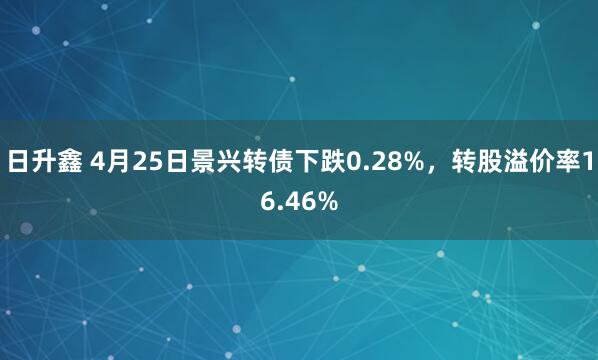 日升鑫 4月25日景兴转债下跌0.28%，转股溢价率16.46%