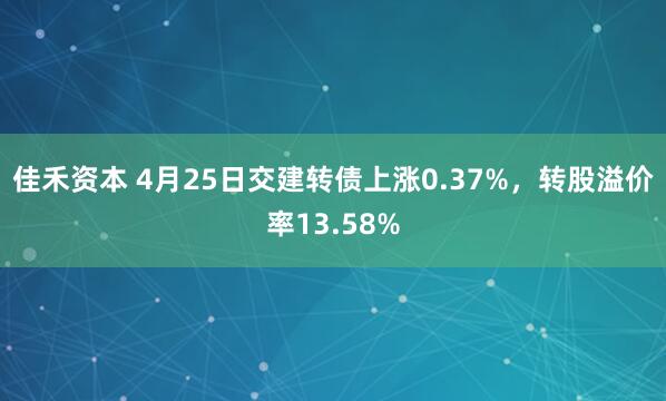 佳禾资本 4月25日交建转债上涨0.37%，转股溢价率13.58%