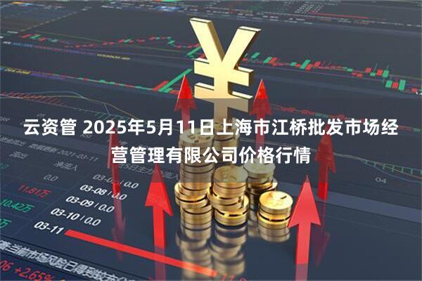 云资管 2025年5月11日上海市江桥批发市场经营管理有限公司价格行情