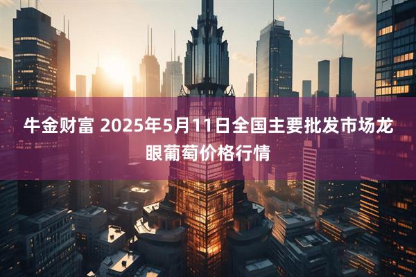 牛金财富 2025年5月11日全国主要批发市场龙眼葡萄价格行情