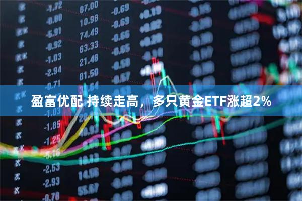 盈富优配 持续走高，多只黄金ETF涨超2%