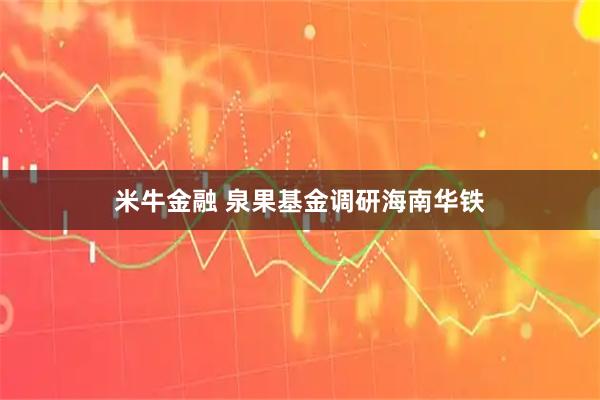 米牛金融 泉果基金调研海南华铁