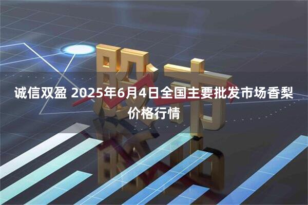 诚信双盈 2025年6月4日全国主要批发市场香梨价格行情