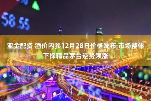 亚金配资 酒价内参12月28日价格发布 市场整体下探精品茅台逆势领涨