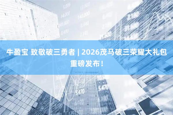 牛盈宝 致敬破三勇者 | 2026茂马破三荣耀大礼包重磅发布！