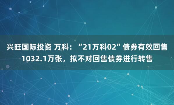 兴旺国际投资 万科:“21万科02”债券有效回售1032.1万张,拟不对回售债券进行转售