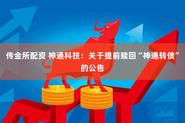 传金所配资 神通科技：关于提前赎回“神通转债”的公告