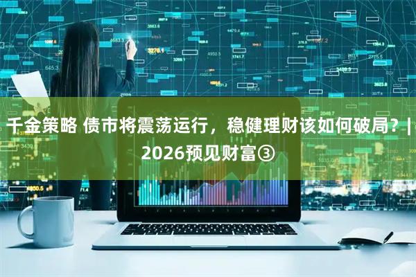 千金策略 债市将震荡运行，稳健理财该如何破局？|2026预见财富③