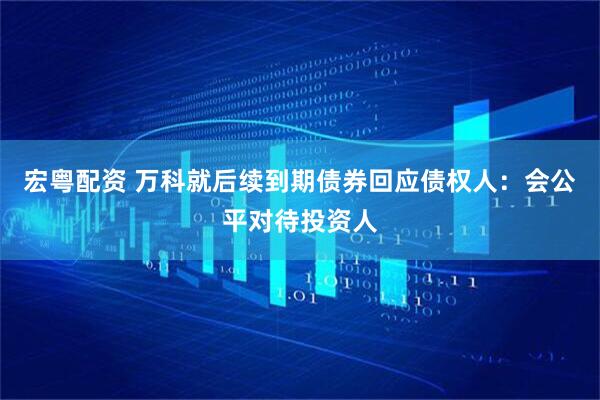 宏粤配资 万科就后续到期债券回应债权人:会公平对待投资人