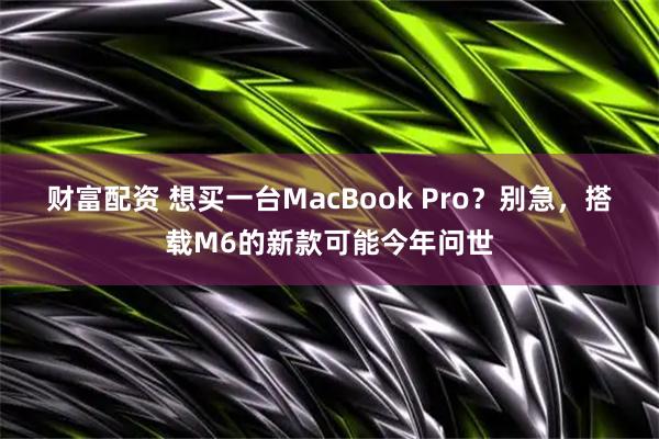 财富配资 想买一台MacBook Pro？别急，搭载M6的新款可能今年问世