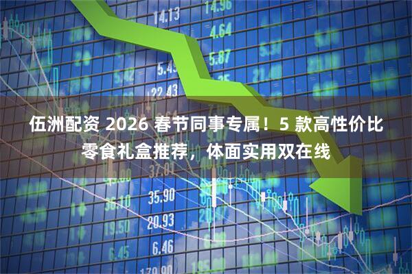 伍洲配资 2026 春节同事专属!5 款高性价比零食礼盒推荐,体面实用双在线