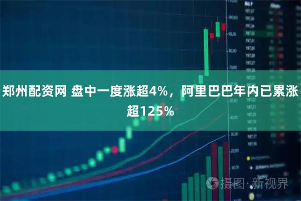 郑州配资网 盘中一度涨超4%，阿里巴巴年内已累涨超125%