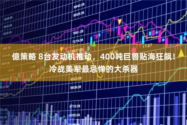 億策略 8台发动机推动,400吨巨兽贴海狂飙!冷战美军最忌惮的大杀器