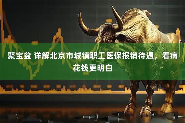 聚宝盆 详解北京市城镇职工医保报销待遇,看病花钱更明白