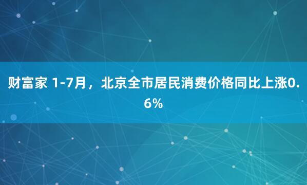 财富家 1-7月，北京全市居民消费价格同比上涨0.6%