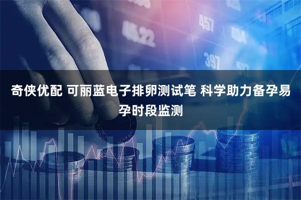 奇侠优配 可丽蓝电子排卵测试笔 科学助力备孕易孕时段监测
