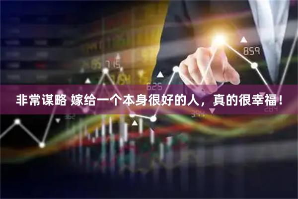 非常谋略 嫁给一个本身很好的人，真的很幸福！