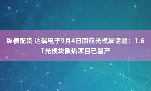 纵横配资 达瑞电子9月4日回应光模块话题：1.6T光模块散热项目已量产